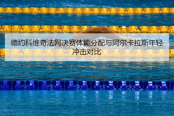 德约科维奇法网决赛体能分配与阿尔卡拉斯年轻冲击对比