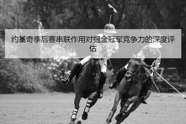 约基奇季后赛串联作用对掘金冠军竞争力的深度评估